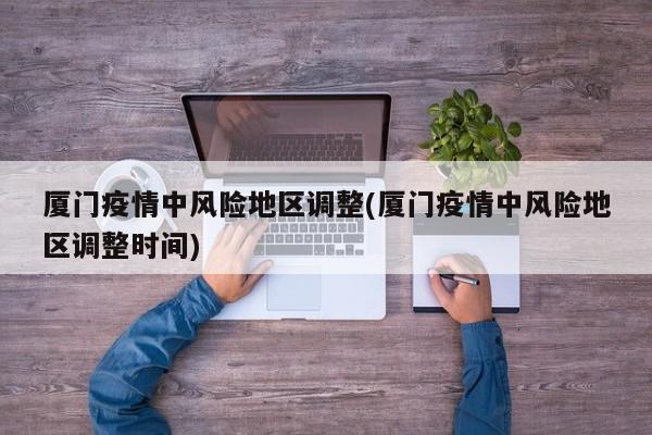 厦门疫情中风险地区调整(厦门疫情中风险地区调整时间)