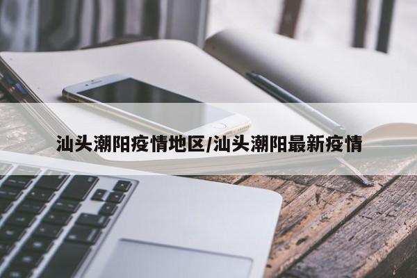 汕头潮阳疫情地区/汕头潮阳最新疫情