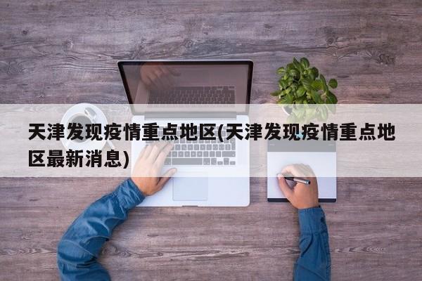 天津发现疫情重点地区(天津发现疫情重点地区最新消息)