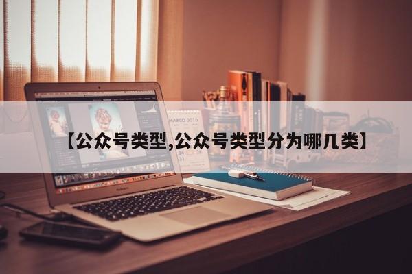 【公众号类型,公众号类型分为哪几类】