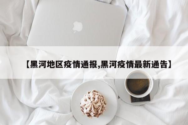 【黑河地区疫情通报,黑河疫情最新通告】