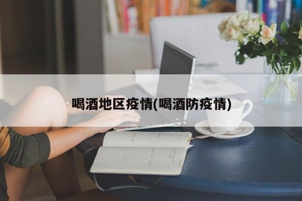 喝酒地区疫情(喝酒防疫情)