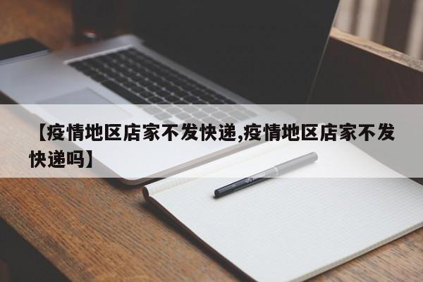 【疫情地区店家不发快递,疫情地区店家不发快递吗】