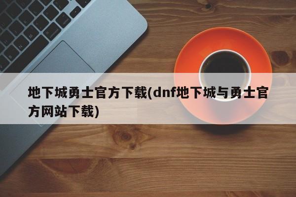 地下城勇士官方下载(dnf地下城与勇士官方网站下载)