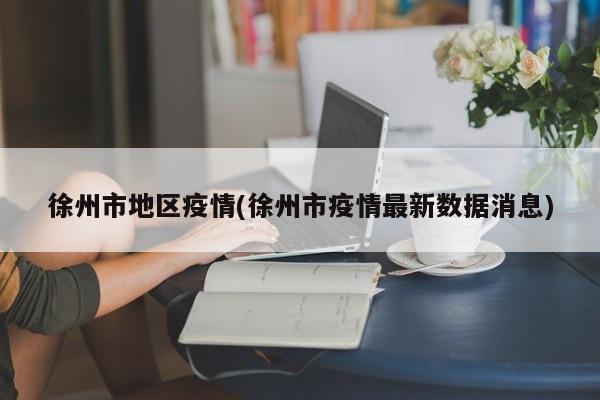 徐州市地区疫情(徐州市疫情最新数据消息)