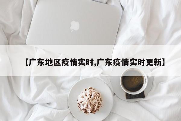 【广东地区疫情实时,广东疫情实时更新】
