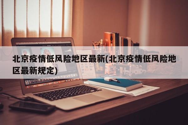 北京疫情低风险地区最新(北京疫情低风险地区最新规定)
