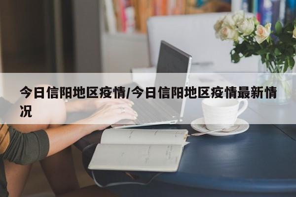 今日信阳地区疫情/今日信阳地区疫情最新情况