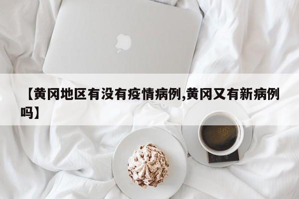 【黄冈地区有没有疫情病例,黄冈又有新病例吗】