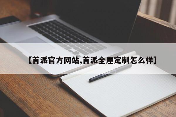 【首派官方网站,首派全屋定制怎么样】