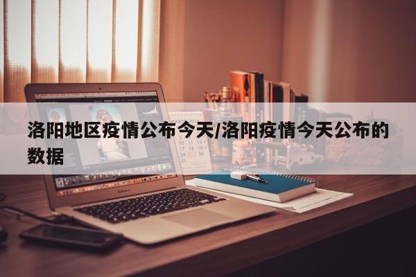 洛阳地区疫情公布今天/洛阳疫情今天公布的数据