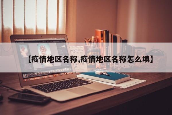 【疫情地区名称,疫情地区名称怎么填】