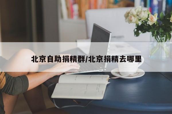 北京自助捐精群/北京捐精去哪里