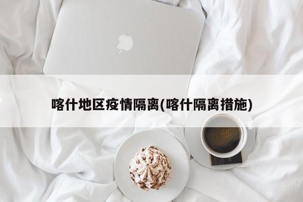 喀什地区疫情隔离(喀什隔离措施)