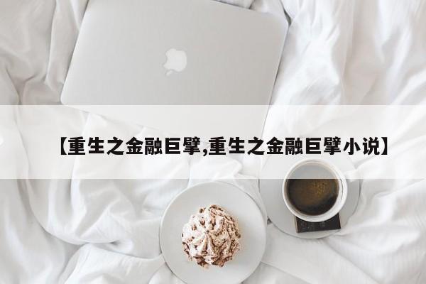 【重生之金融巨擘,重生之金融巨擘小说】