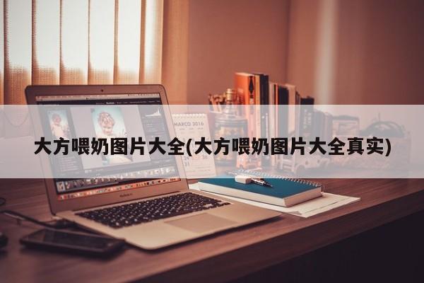 大方喂奶图片大全(大方喂奶图片大全真实)