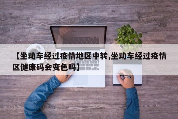 【坐动车经过疫情地区中转,坐动车经过疫情区健康码会变色吗】
